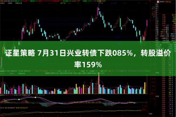 证星策略 7月31日兴业转债下跌085%，转股溢价率159%