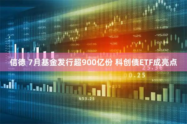 信德 7月基金发行超900亿份 科创债ETF成亮点