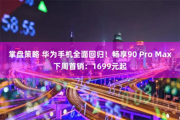 掌盘策略 华为手机全面回归！畅享90 Pro Max下周首销：1699元起