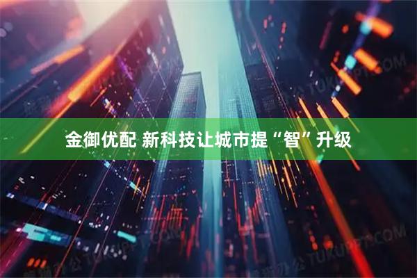 金御优配 新科技让城市提“智”升级