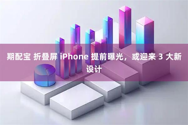 期配宝 折叠屏 iPhone 提前曝光，或迎来 3 大新设计