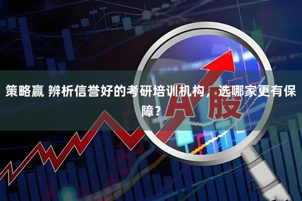 策略赢 辨析信誉好的考研培训机构，选哪家更有保障？