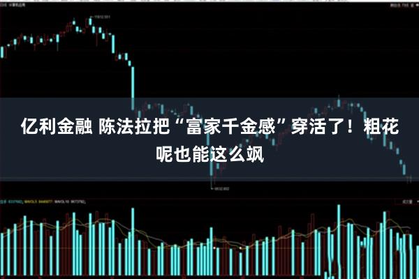 亿利金融 陈法拉把“富家千金感”穿活了！粗花呢也能这么飒