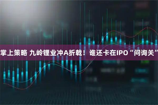 掌上策略 九岭锂业冲A折戟！谁还卡在IPO“问询关”