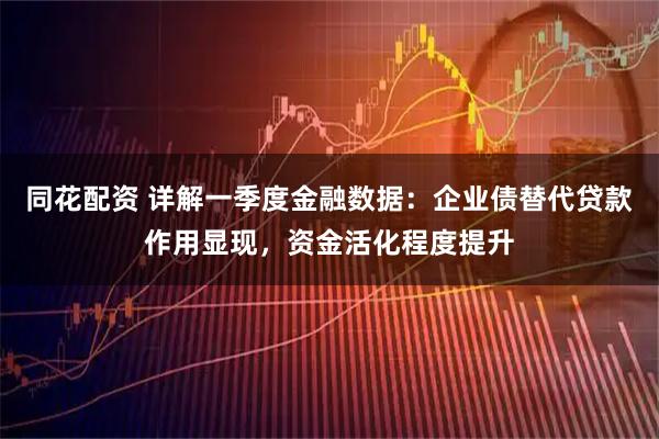 同花配资 详解一季度金融数据:企业债替代贷款作用显现,资金活化程度提升