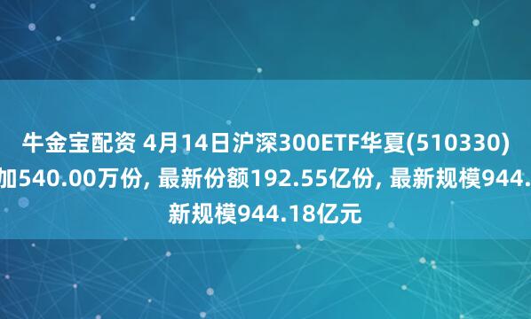 牛金宝配资 4月14日沪深300ETF华夏(510330)份额增加540.00万份, 最新份额192.55亿份, 最新规模944.18亿元