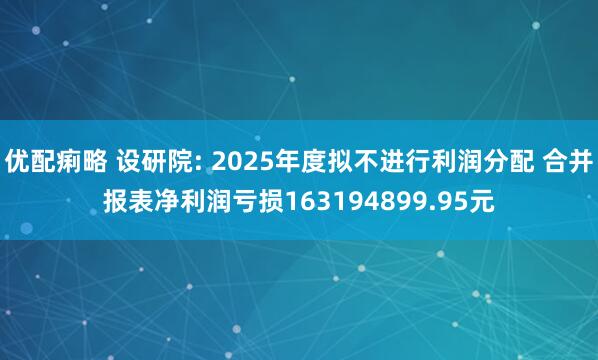 优配痢略 设研院: 2025年度拟不进行利润分配 合并报表净利润亏损163194899.95元